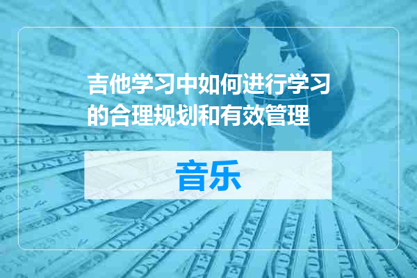 吉他学习中如何进行学习的合理规划和有效管理