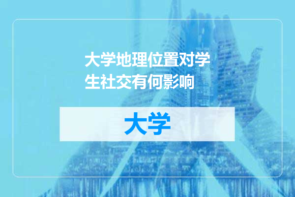 大学地理位置对学生社交有何影响