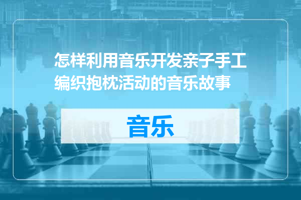 怎样利用音乐开发亲子手工编织抱枕活动的音乐故事