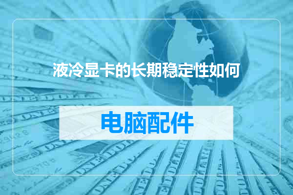 液冷显卡的长期稳定性如何