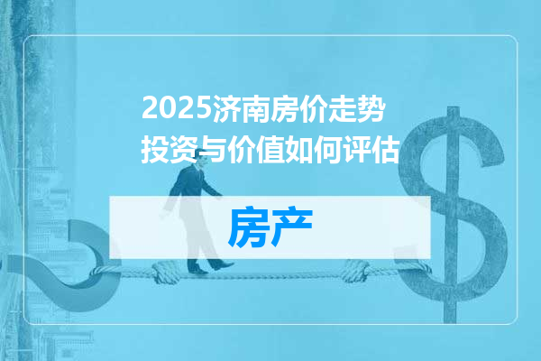 2025济南房价走势投资与价值如何评估