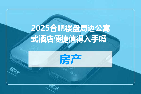 2025合肥楼盘周边公寓式酒店便捷值得入手吗