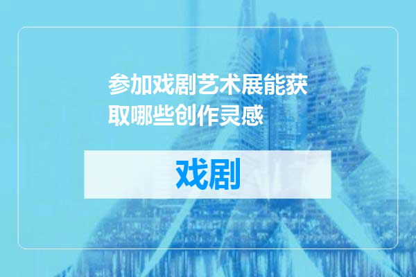 参加戏剧艺术展能获取哪些创作灵感