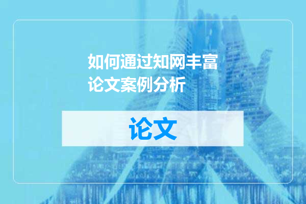 如何通过知网丰富论文案例分析