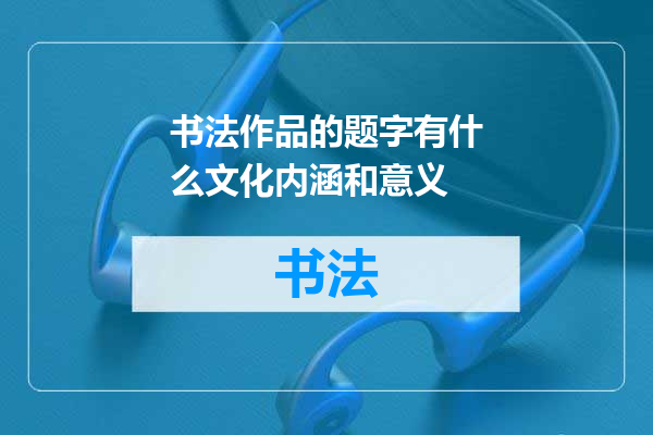 书法作品的题字有什么文化内涵和意义