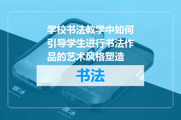 学校书法教学中如何引导学生进行书法作品的艺术风格塑造
