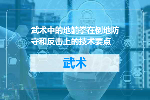 武术中的地躺拳在倒地防守和反击上的技术要点
