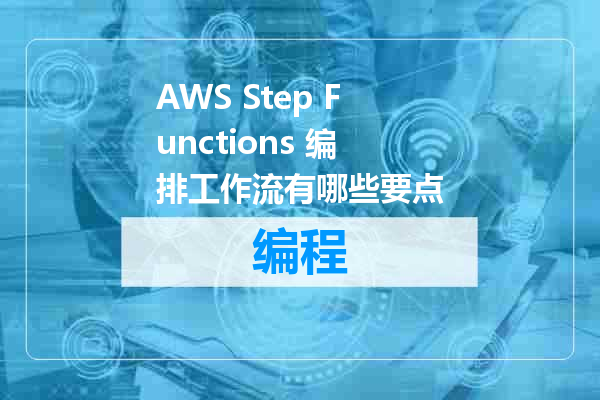 AWS Step Functions 编排工作流有哪些要点