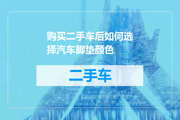 购买二手车后如何选择汽车脚垫颜色