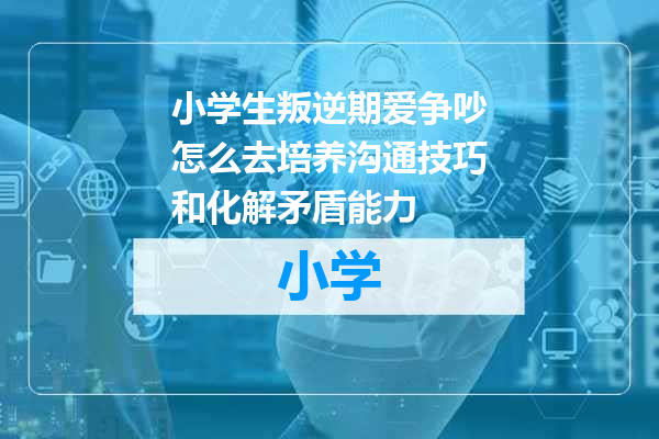 小学生叛逆期爱争吵怎么去培养沟通技巧和化解矛盾能力