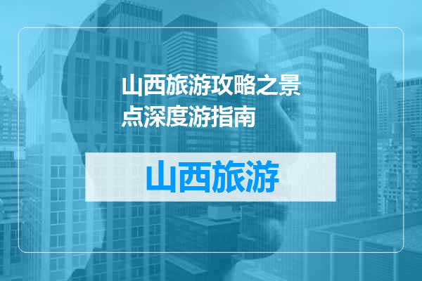 山西旅游攻略之景点深度游指南