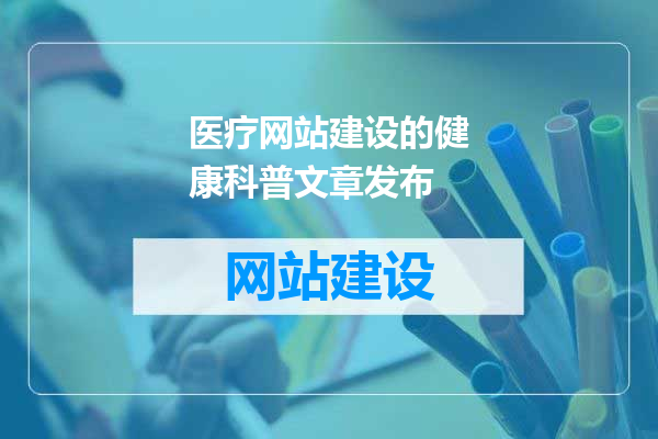 医疗网站建设的健康科普文章发布