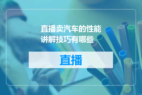 直播卖汽车的性能讲解技巧有哪些
