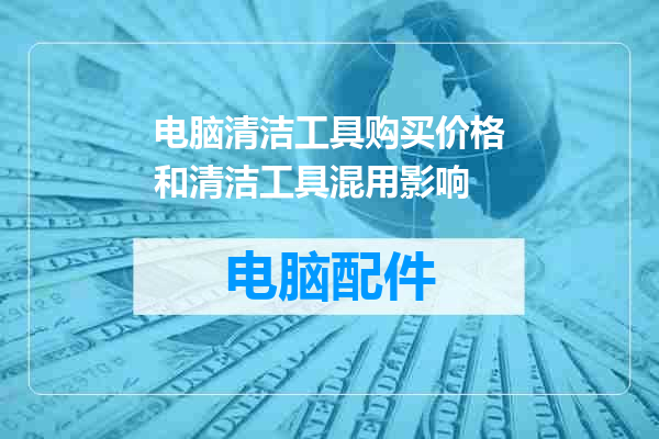 电脑清洁工具购买价格和清洁工具混用影响