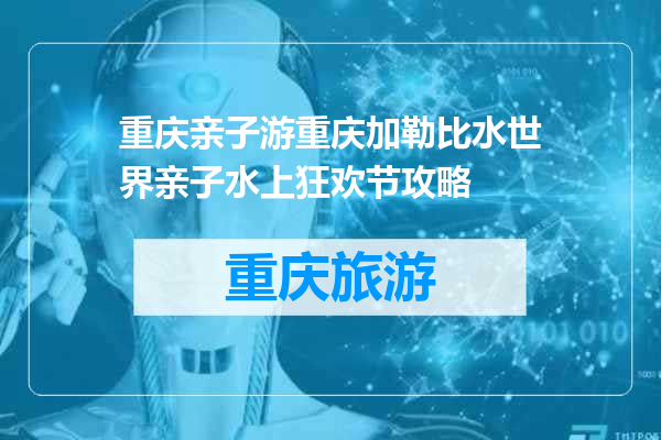 重庆亲子游重庆加勒比水世界亲子水上狂欢节攻略