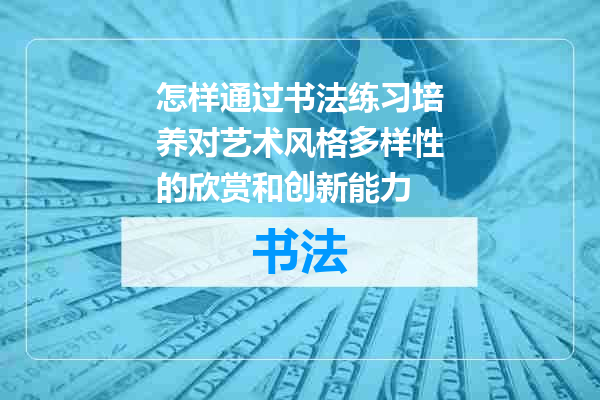 怎样通过书法练习培养对艺术风格多样性的欣赏和创新能力