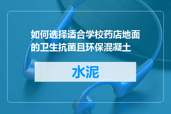如何选择适合学校药店地面的卫生抗菌且环保混凝土