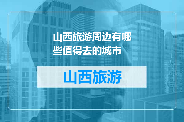 山西旅游周边有哪些值得去的城市