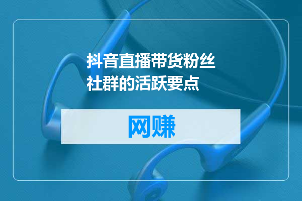 抖音直播带货粉丝社群的活跃要点