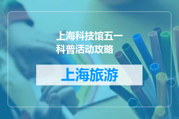 上海科技馆五一科普活动攻略