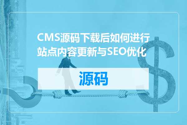 CMS源码下载后如何进行站点内容更新与SEO优化