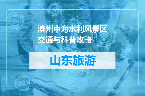 滨州中海水利风景区交通与科普攻略
