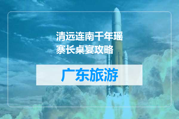 清远连南千年瑶寨长桌宴攻略