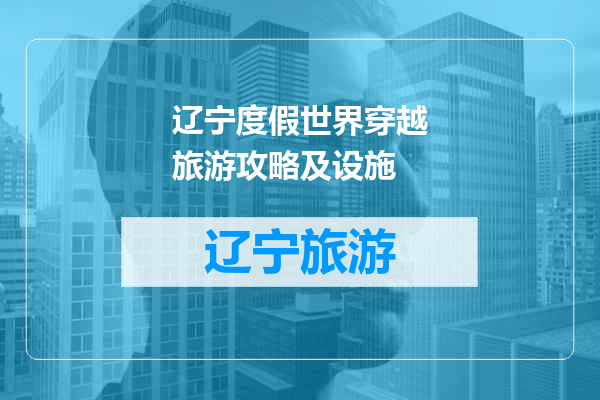 辽宁度假世界穿越旅游攻略及设施