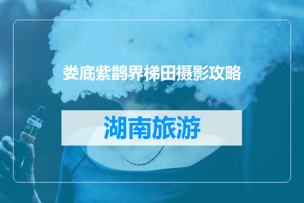 娄底紫鹊界梯田摄影攻略
