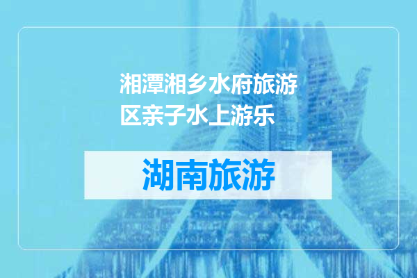 湘潭湘乡水府旅游区亲子水上游乐
