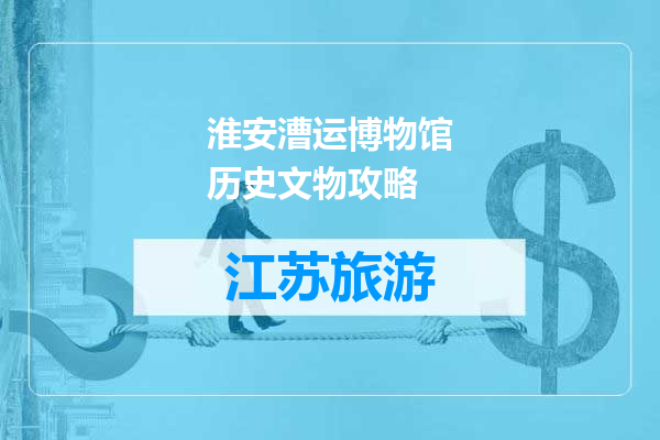 淮安漕运博物馆历史文物攻略