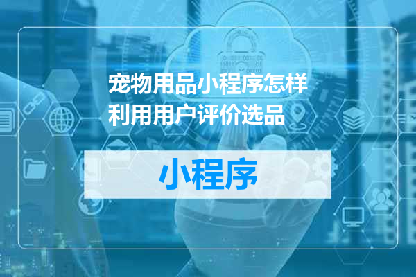 宠物用品小程序怎样利用用户评价选品