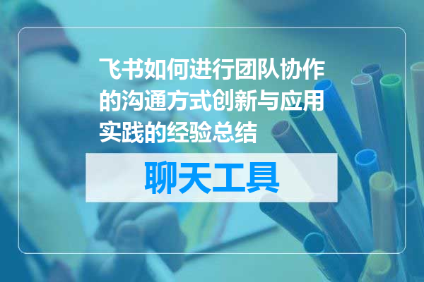 飞书如何进行团队协作的沟通方式创新与应用实践的经验总结