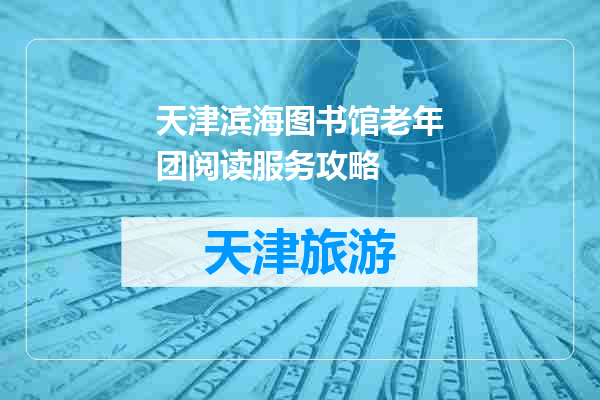 天津滨海图书馆老年团阅读服务攻略