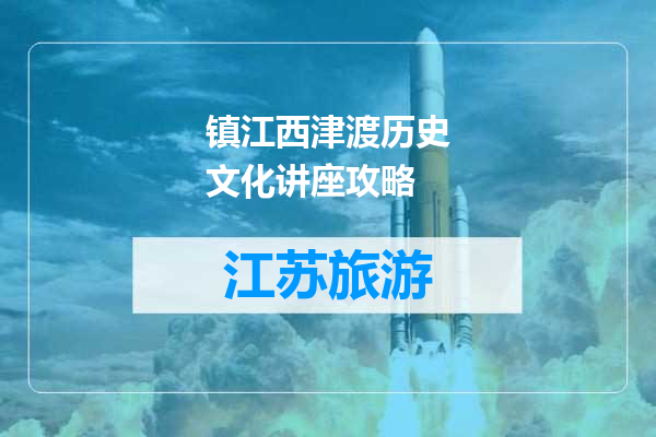 镇江西津渡历史文化讲座攻略