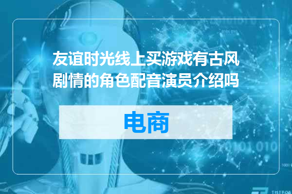 友谊时光线上买游戏有古风剧情的角色配音演员介绍吗