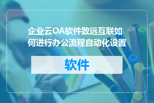 企业云OA软件致远互联如何进行办公流程自动化设置