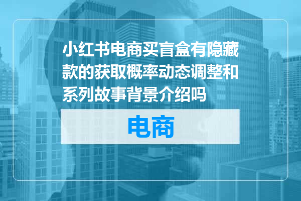 小红书电商买盲盒有隐藏款的获取概率动态调整和系列故事背景介绍吗