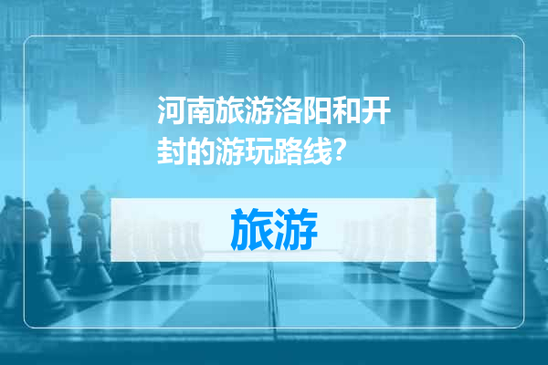 河南旅游洛阳和开封的游玩路线？