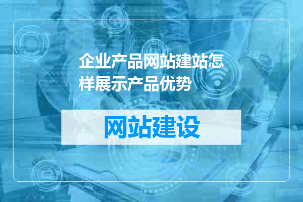 企业产品网站建站怎样展示产品优势