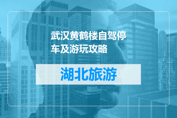 武汉黄鹤楼自驾停车及游玩攻略