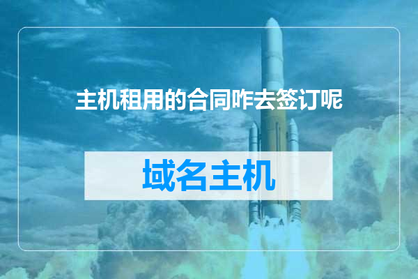 主机租用的合同咋去签订呢