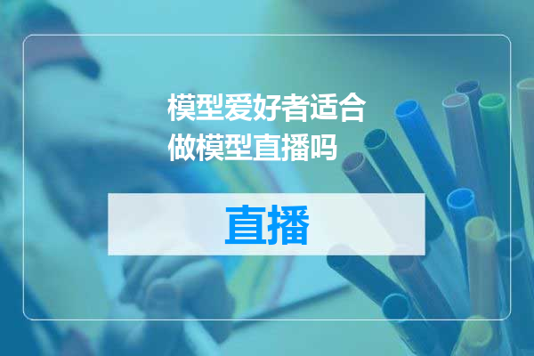 模型爱好者适合做模型直播吗