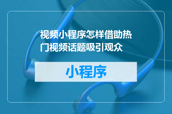 视频小程序怎样借助热门视频话题吸引观众