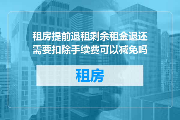 租房提前退租剩余租金退还需要扣除手续费可以减免吗