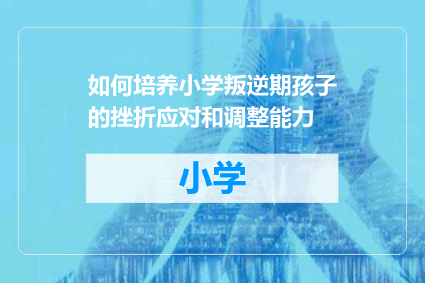 如何培养小学叛逆期孩子的挫折应对和调整能力