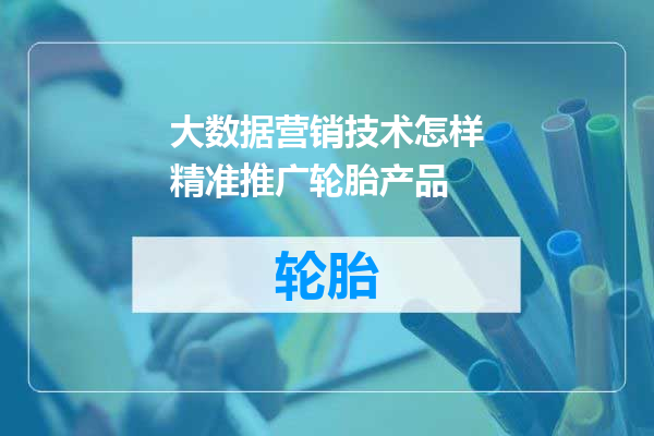 大数据营销技术怎样精准推广轮胎产品