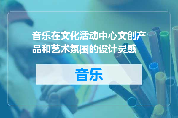 音乐在文化活动中心文创产品和艺术氛围的设计灵感