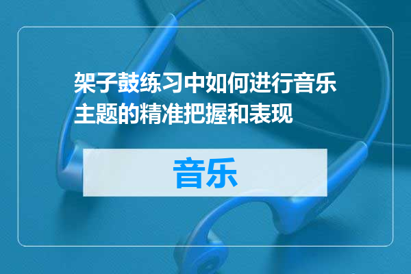 架子鼓练习中如何进行音乐主题的精准把握和表现