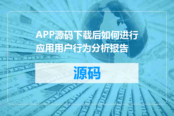 APP源码下载后如何进行应用用户行为分析报告